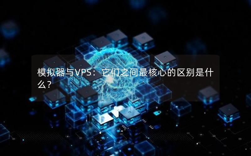 模拟器与VPS：它们之间最核心的区别是什么？