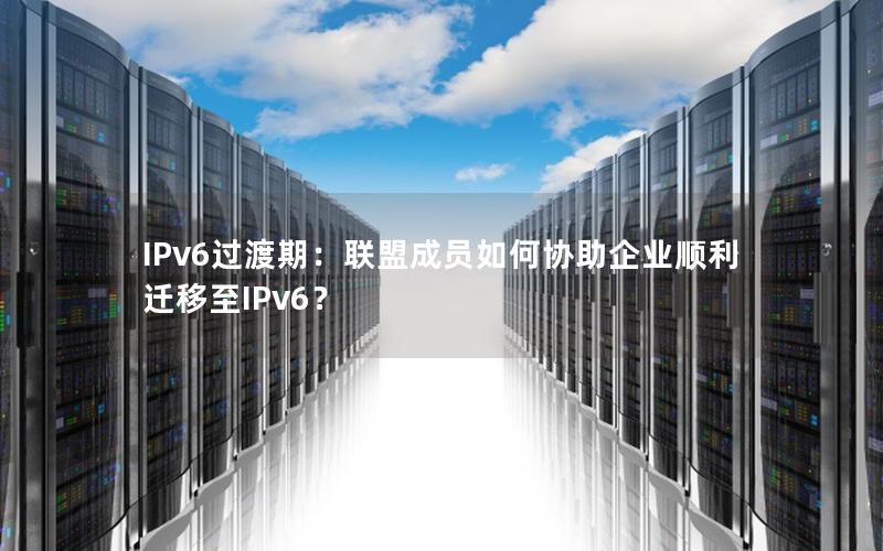 IPv6过渡期：联盟成员如何协助企业顺利迁移至IPv6？