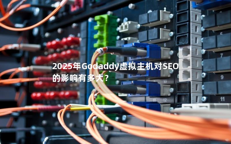 2025年Godaddy虚拟主机对SEO的影响有多大？