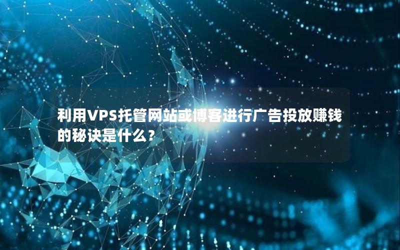 利用VPS托管网站或博客进行广告投放赚钱的秘诀是什么？