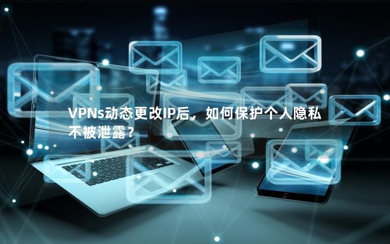 VPNs动态更改IP后，如何保护个人隐私不被泄露？