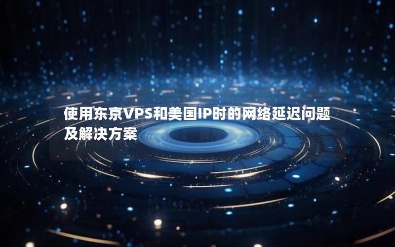 使用东京VPS和美国IP时的网络延迟问题及解决方案