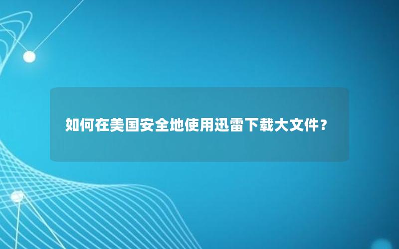 如何在美国安全地使用迅雷下载大文件？