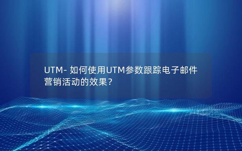 UTM- 如何使用UTM参数跟踪电子邮件营销活动的效果？