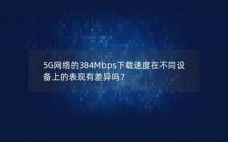 5G网络的384Mbps下载速度在不同设备上的表现有差异吗？