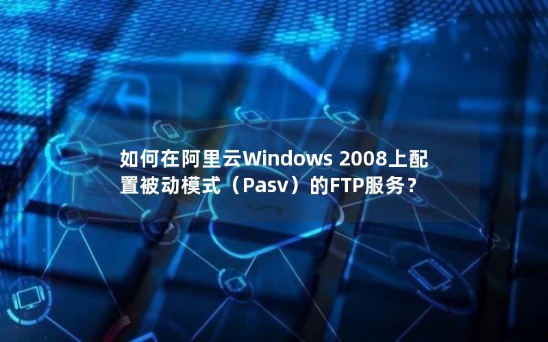 如何在阿里云Windows 2008上配置被动模式（Pasv）的FTP服务？