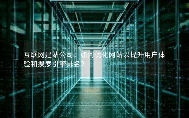 互联网建站公司：如何优化网站以提升用户体验和搜索引擎排名？