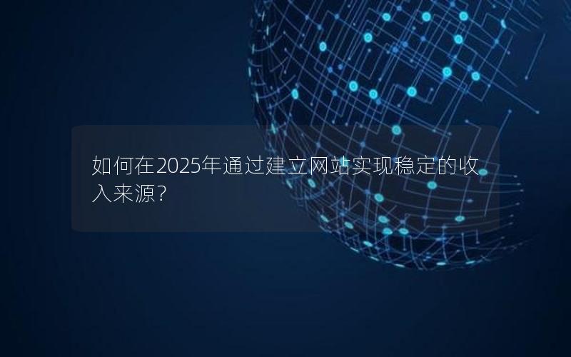 如何在2025年通过建立网站实现稳定的收入来源？