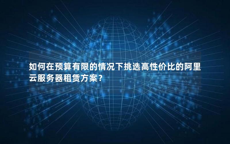 如何在预算有限的情况下挑选高性价比的阿里云服务器租赁方案？