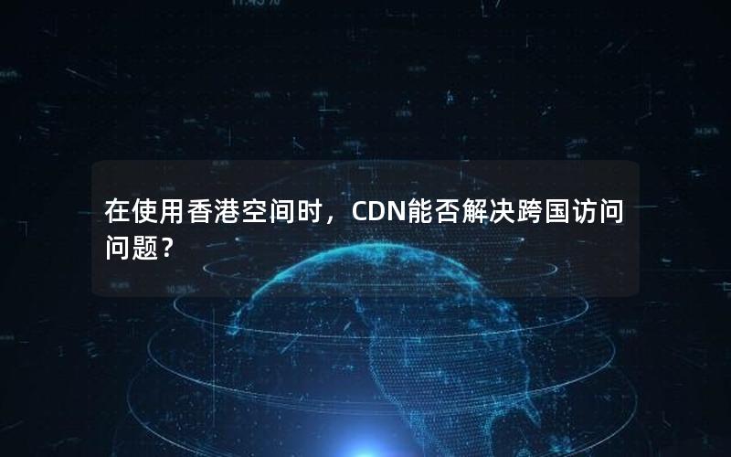 在使用香港空间时，CDN能否解决跨国访问问题？