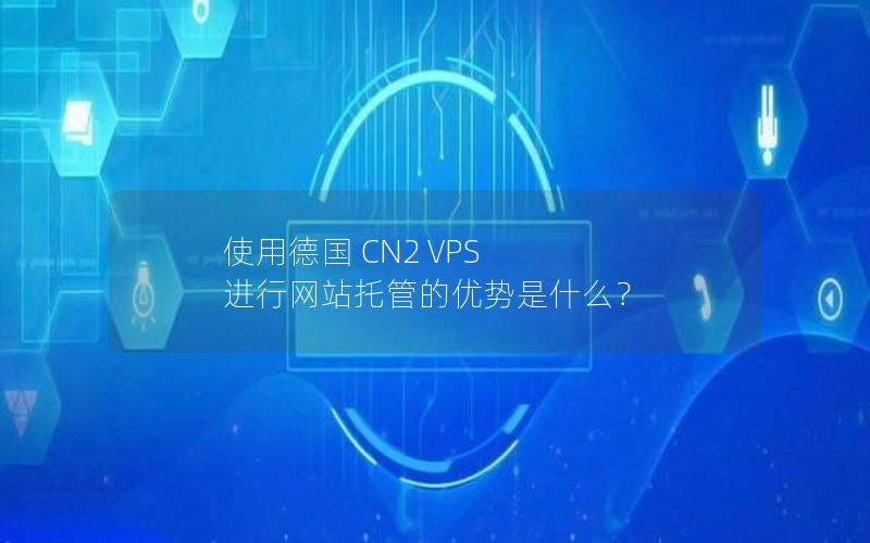 使用德国 CN2 VPS 进行网站托管的优势是什么？