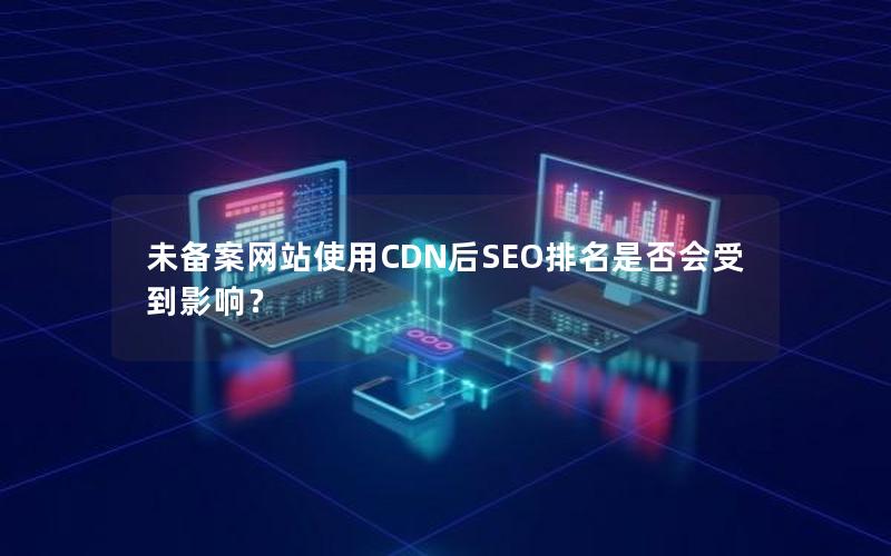 未备案网站使用CDN后SEO排名是否会受到影响？