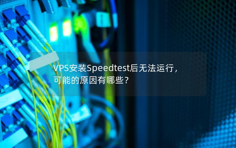 VPS安装Speedtest后无法运行，可能的原因有哪些？