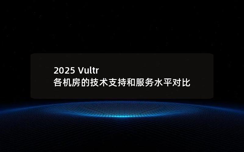 2025 Vultr 各机房的技术支持和服务水平对比