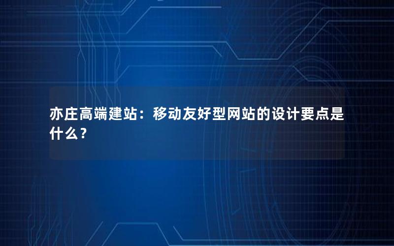 亦庄高端建站：移动友好型网站的设计要点是什么？