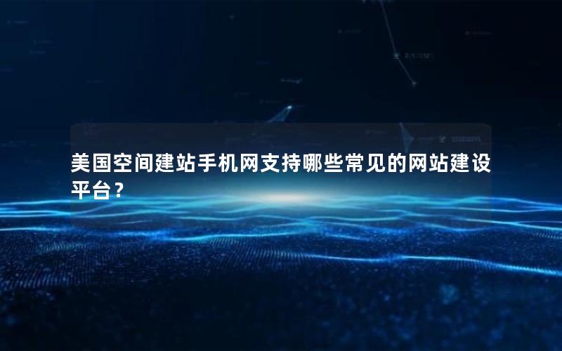 美国空间建站手机网支持哪些常见的网站建设平台？