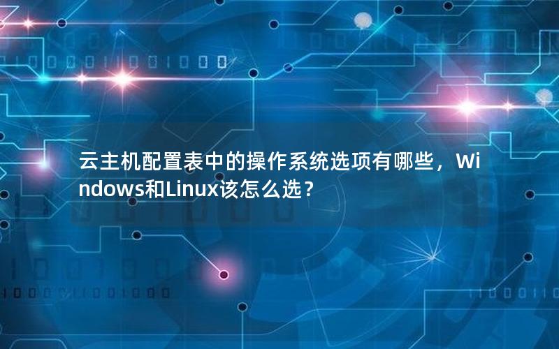 云主机配置表中的操作系统选项有哪些，Windows和Linux该怎么选？