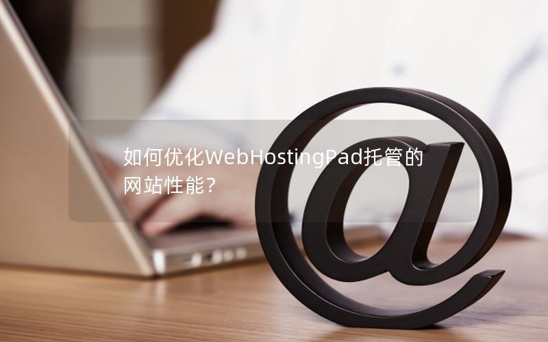 如何优化WebHostingPad托管的网站性能？