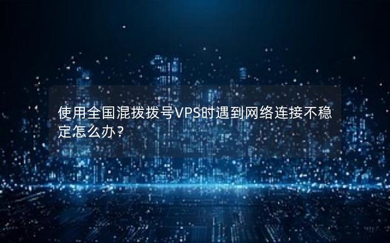 使用全国混拨拨号VPS时遇到网络连接不稳定怎么办？