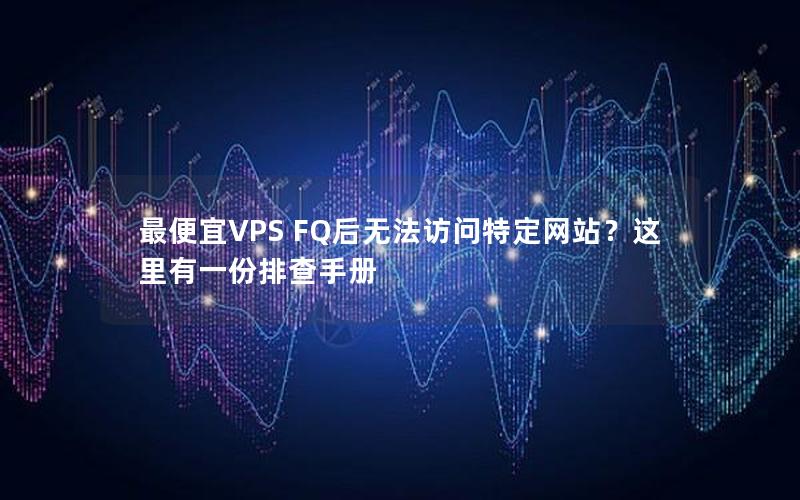 最便宜VPS FQ后无法访问特定网站？这里有一份排查手册