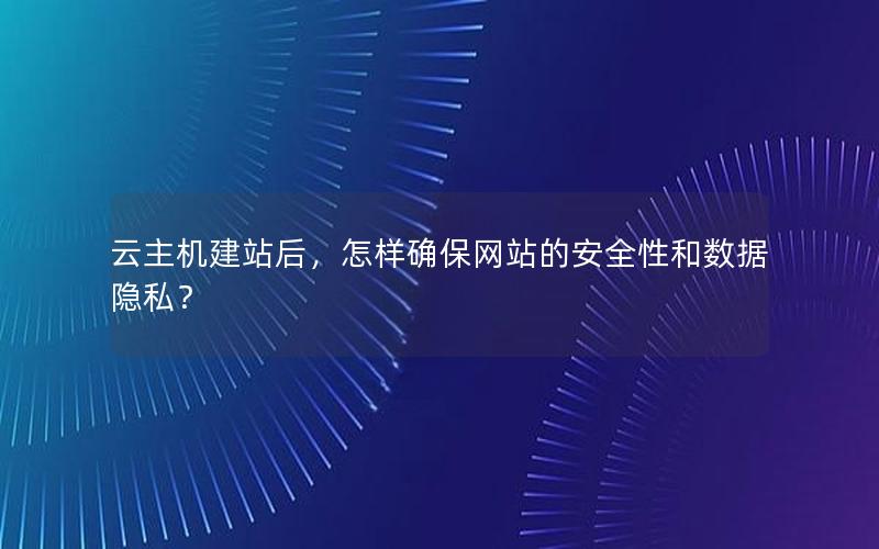 云主机建站后，怎样确保网站的安全性和数据隐私？