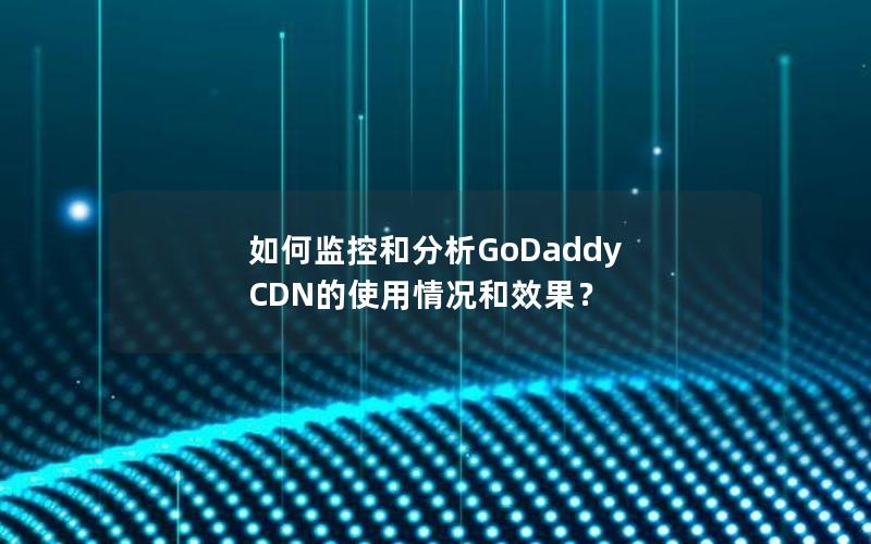 如何监控和分析GoDaddy CDN的使用情况和效果？