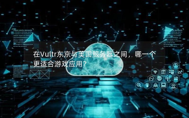 在Vultr东京与美国服务器之间，哪一个更适合游戏应用？