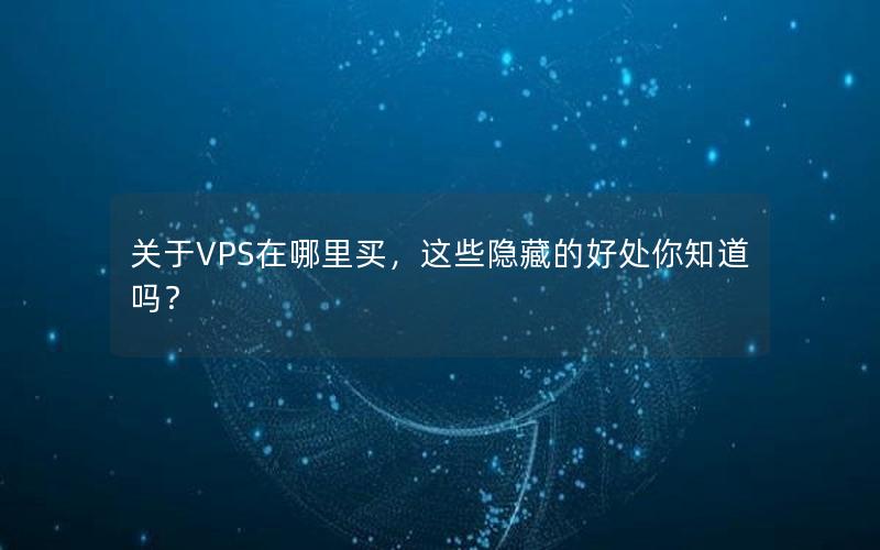 关于VPS在哪里买，这些隐藏的好处你知道吗？