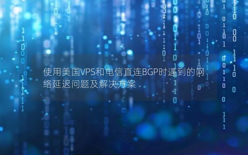 使用美国VPS和电信直连BGP时遇到的网络延迟问题及解决方案