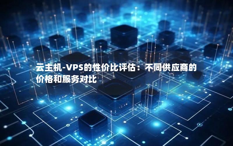 云主机-VPS的性价比评估：不同供应商的价格和服务对比