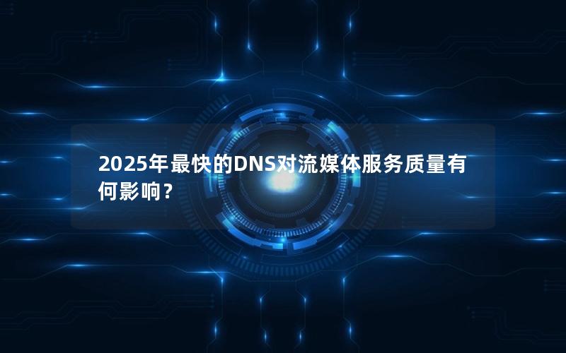 2025年最快的DNS对流媒体服务质量有何影响？