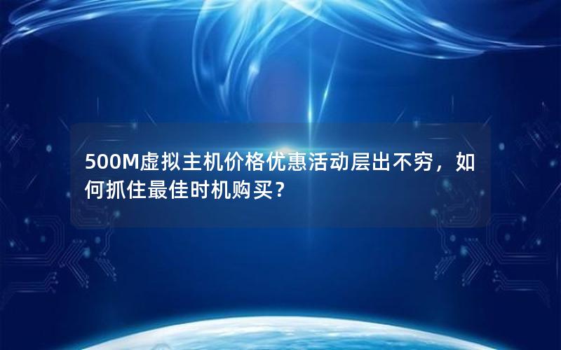 500M虚拟主机价格优惠活动层出不穷，如何抓住最佳时机购买？