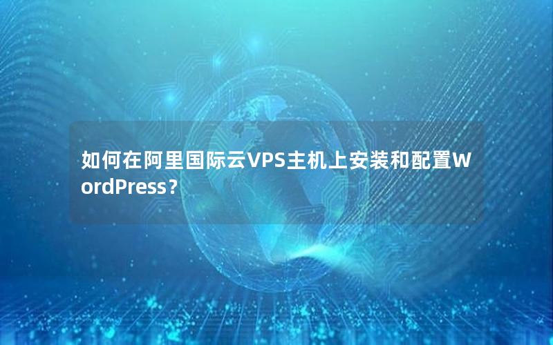 如何在阿里国际云VPS主机上安装和配置WordPress？