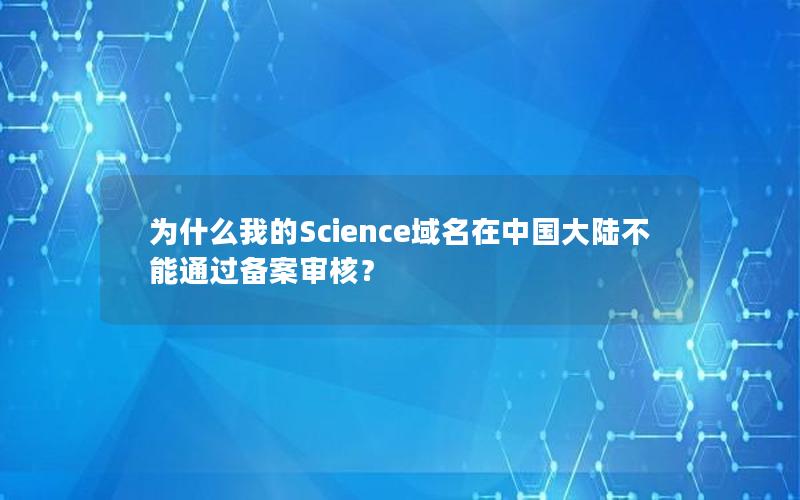 为什么我的Science域名在中国大陆不能通过备案审核？