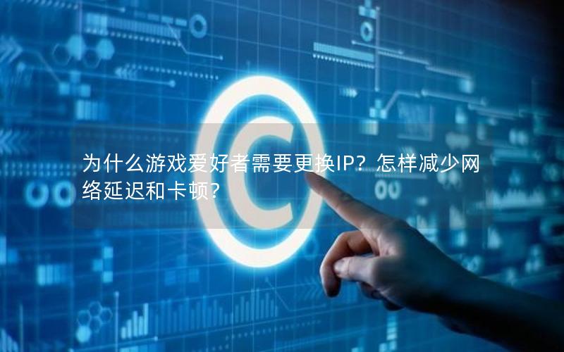 为什么游戏爱好者需要更换IP？怎样减少网络延迟和卡顿？