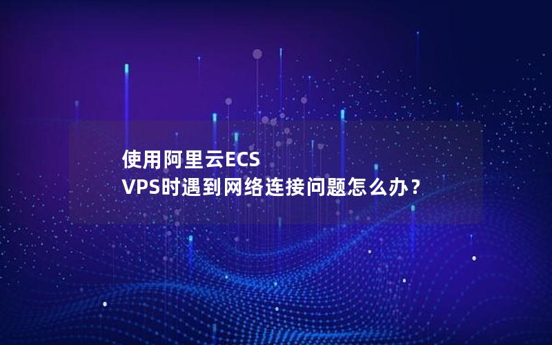 使用阿里云ECS VPS时遇到网络连接问题怎么办？