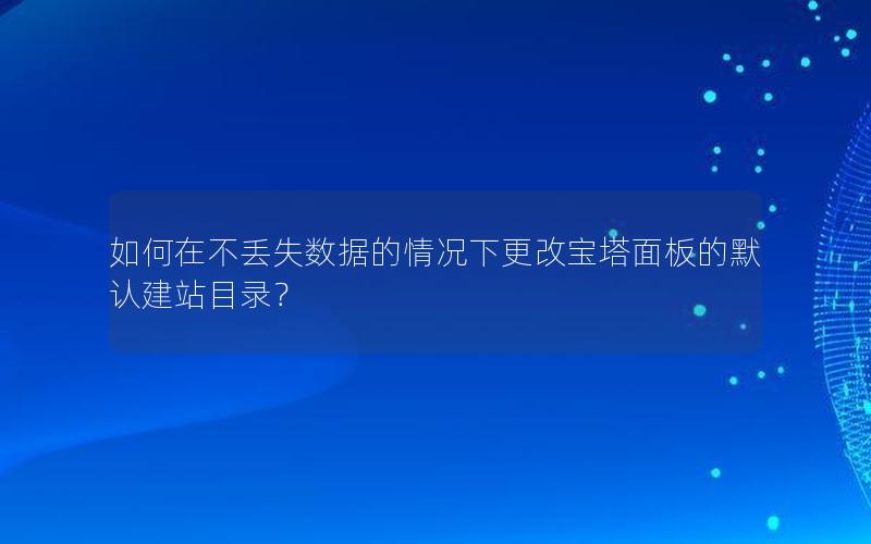 如何在不丢失数据的情况下更改宝塔面板的默认建站目录？