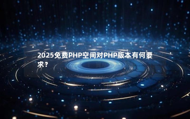 2025免费PHP空间对PHP版本有何要求？