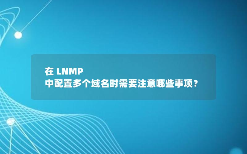 在 LNMP 中配置多个域名时需要注意哪些事项？