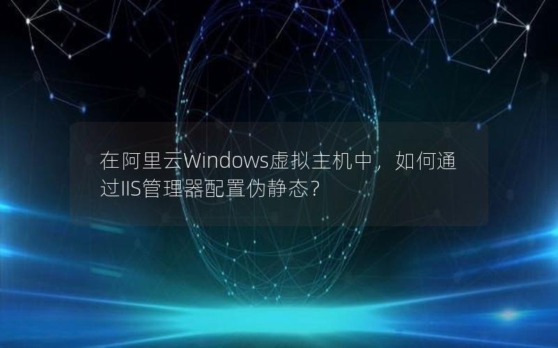 在阿里云Windows虚拟主机中，如何通过IIS管理器配置伪静态？