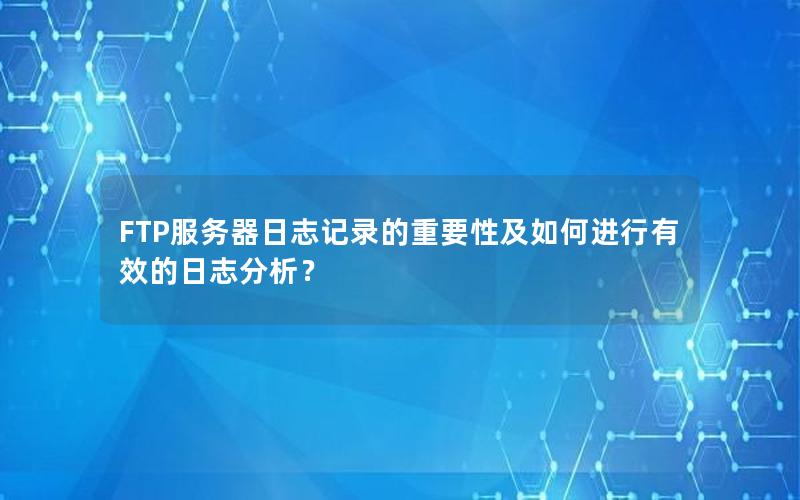 FTP服务器日志记录的重要性及如何进行有效的日志分析？