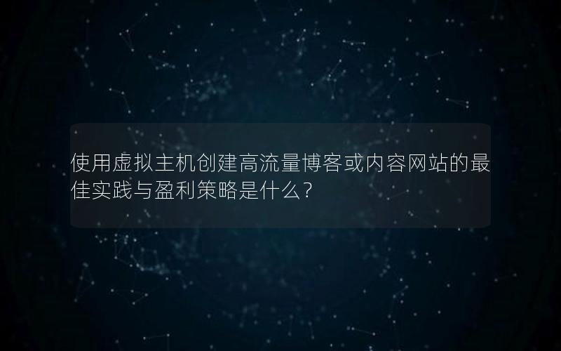 使用虚拟主机创建高流量博客或内容网站的最佳实践与盈利策略是什么？