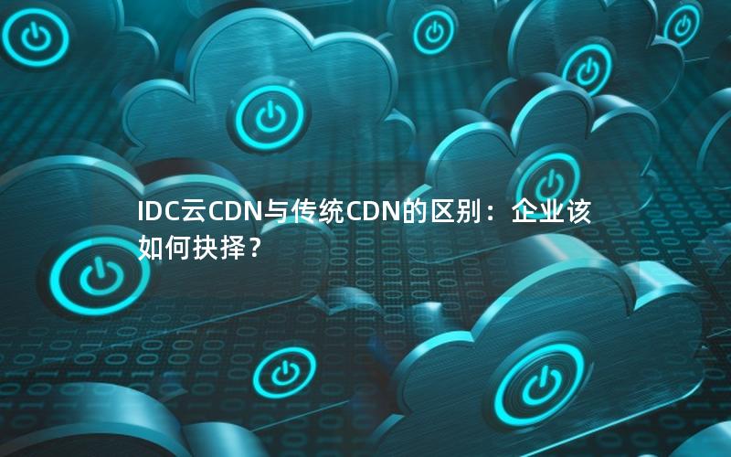 IDC云CDN与传统CDN的区别：企业该如何抉择？