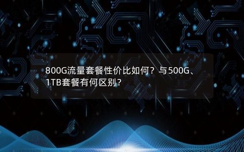 800G流量套餐性价比如何？与500G、1TB套餐有何区别？