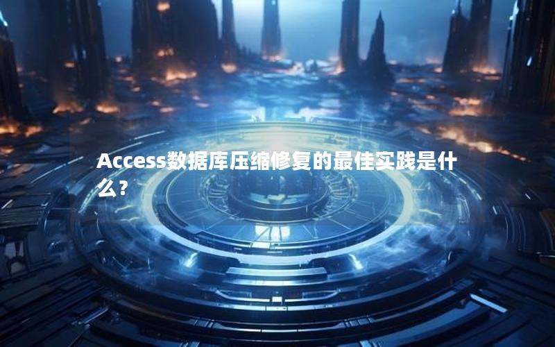 Access数据库压缩修复的最佳实践是什么？