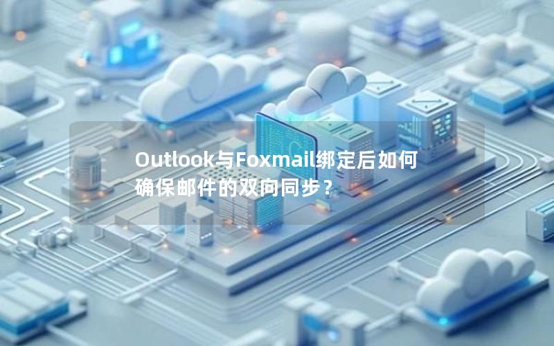 Outlook与Foxmail绑定后如何确保邮件的双向同步？