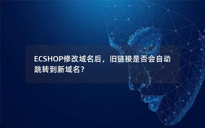 ECSHOP修改域名后，旧链接是否会自动跳转到新域名？