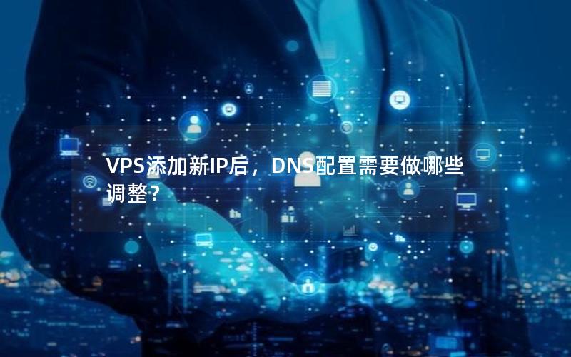 VPS添加新IP后，DNS配置需要做哪些调整？