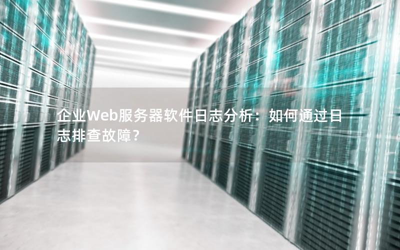 企业Web服务器软件日志分析：如何通过日志排查故障？