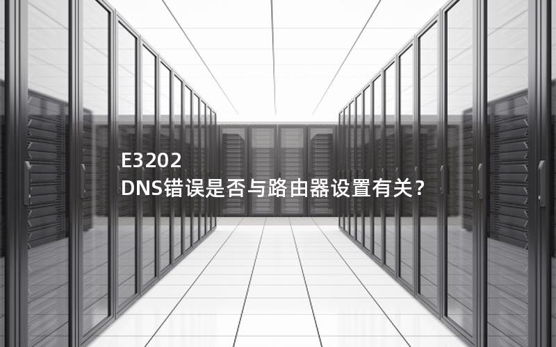 E3202 DNS错误是否与路由器设置有关？